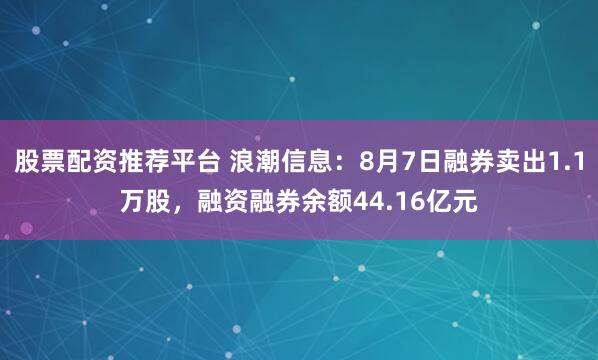 股票配资推荐平台 浪潮信息：8月7日融券卖出1.1万股，融资融券余额44.16亿元
