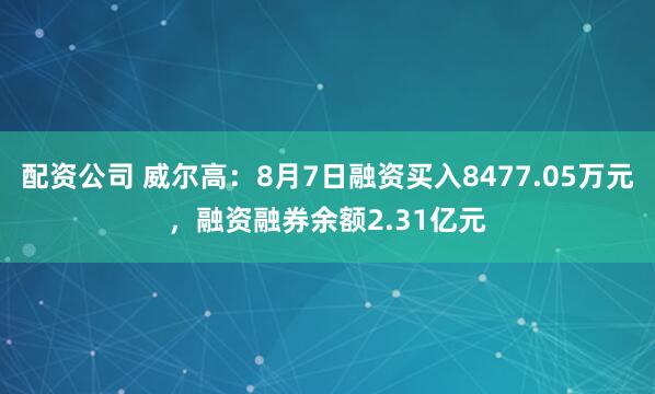 配资公司 威尔高：8月7日融资买入8477.05万元，融资融券余额2.31亿元