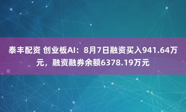 泰丰配资 创业板AI：8月7日融资买入941.64万元，融资融券余额6378.19万元