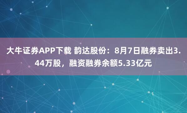 大牛证券APP下载 韵达股份：8月7日融券卖出3.44万股，融资融券余额5.33亿元