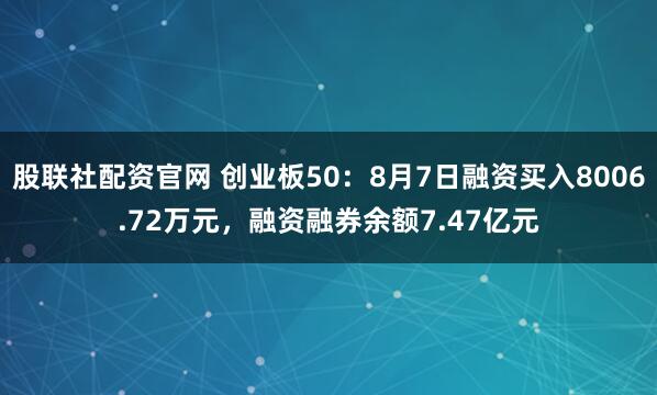 股联社配资官网 创业板50：8月7日融资买入8006.72万元，融资融券余额7.47亿元