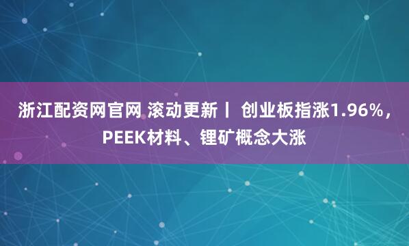 浙江配资网官网 滚动更新丨 创业板指涨1.96%，PEEK材料、锂矿概念大涨