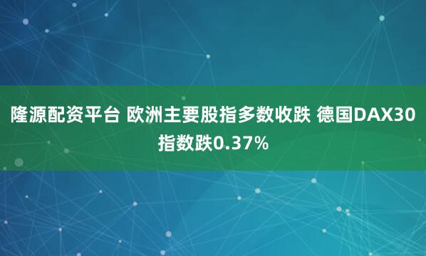 隆源配资平台 欧洲主要股指多数收跌 德国DAX30指数跌0.37%