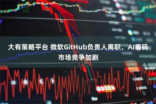 大有策略平台 微软GitHub负责人离职，AI编码市场竞争加剧