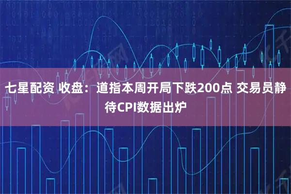 七星配资 收盘：道指本周开局下跌200点 交易员静待CPI数据出炉