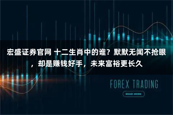 宏盛证券官网 十二生肖中的谁？默默无闻不抢眼，却是赚钱好手，未来富裕更长久