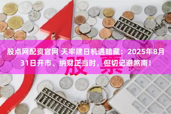 股点网配资官网 天牢建日机遇暗藏：2025年8月31日开市、纳财正当时，但切记避煞南！
