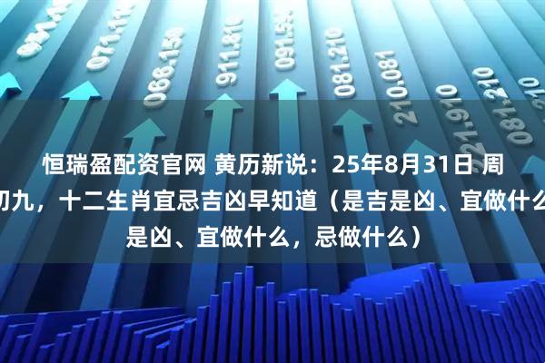 恒瑞盈配资官网 黄历新说：25年8月31日 周日 农历七月初九，十二生肖宜忌吉凶早知道（是吉是凶、宜做什么，忌做什么）