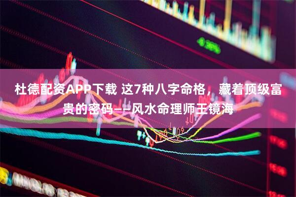 杜德配资APP下载 这7种八字命格，藏着顶级富贵的密码——风水命理师王镜海