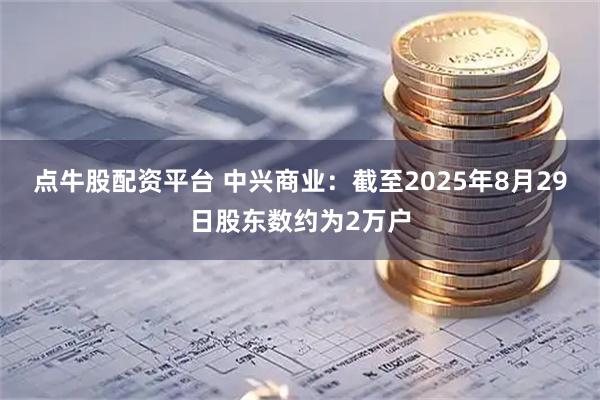 点牛股配资平台 中兴商业：截至2025年8月29日股东数约为2万户