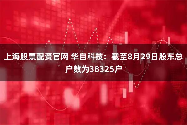 上海股票配资官网 华自科技：截至8月29日股东总户数为38325户
