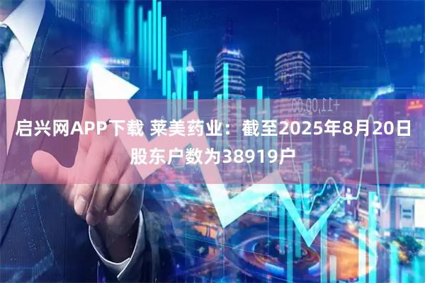 启兴网APP下载 莱美药业：截至2025年8月20日股东户数为38919户