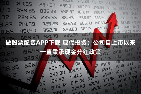 做股票配资APP下载 现代投资：公司自上市以来一直秉承现金分红政策