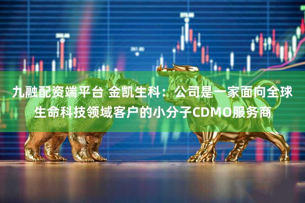 九融配资端平台 金凯生科：公司是一家面向全球生命科技领域客户的小分子CDMO服务商