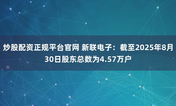 炒股配资正规平台官网 新联电子：截至2025年8月30日股东总数为4.57万户