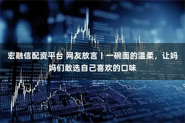 宏融信配资平台 网友放言丨一碗面的温柔，让妈妈们敢选自己喜欢的口味