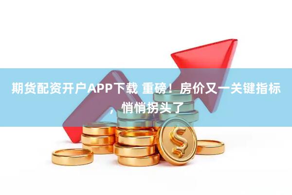期货配资开户APP下载 重磅！房价又一关键指标，悄悄拐头了