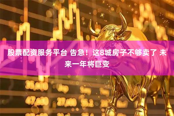 股票配资服务平台 告急！这8城房子不够卖了 未来一年将巨变